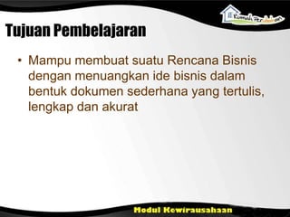 Tujuan Pembelajaran
• Mampu membuat suatu Rencana Bisnis
dengan menuangkan ide bisnis dalam
bentuk dokumen sederhana yang tertulis,
lengkap dan akurat
 