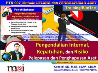 dan
Pelepasan dan Penghapusan Aset
Kanaidi, SE., M.Si., cSAP., CBCM
kanaidi63@gmail.com HP. 0812 2353 284
Training/BimTek
https://www.slideshare.net/slideshow/pengendalian-internal-kepatuhan-dan-
risiko-pelepasan-dan-penghapusan-aset-_pelatihan-metode-lelang-
penghapusan-aset-ptk-007-buku-3-rev-2-2022-pptx/289086448
 