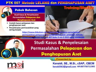 Studi Kasus & Penyelesaian
Permasalahan Pelepasan dan
Penghapusan Aset
Kanaidi, SE., M.Si., cSAP., CBCM
kanaidi63@gmail.com HP. 0812 2353 284
Training/BimTek
https://www.slideshare.net/slideshow/studi-kasus-penyelesaian-
permasalahan-pelepasan-dan-penghapusan-aset_pelatihan-metode-
lelang-penghapusan-aset-ptk-007-buku-3-rev-2-2022-pptx/289086368
 