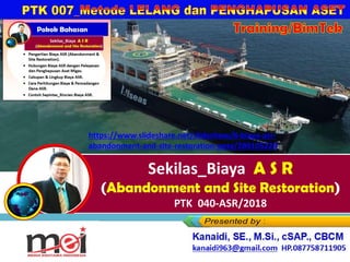 Training/BimTek
Sekilas_Biaya A S R
(Abandonment and Site Restoration)
PTK 040-ASR/2018
Kanaidi, SE., M.Si., cSAP., CBCM
kanaidi63@gmail.com HP. 0812 2353 284
https://www.slideshare.net/slideshow/8-biaya-asr-
abandonment-and-site-restoration-pptx/289105229
 