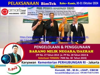Karyawan Kementerian PERHUBUNGAN RI - Jakarta
Rabu – Kamis, 30-31 Oktobe
PENGELOLAAN & PENGGUNAAN
BARANG MILIK NEGARA/DAERAH
(PP No. 27 Tahun 2014 jo. PP No. 28 Tahun 2022 &
Ketentuan TERBARU PMK No. 40 Tahun 2024)
PELAKSANAAN BimTek
Kanaidi, SE., M.Si., cSAP., CBCM
kanaidi63@gmail.com HP.08122353284
https://www.slideshare.net/slideshow/pelaksanaan-di-yogya-30-31-
okt-link2-materi-bimtek-_pengelolaan-penggunaan-barang-milik-
negara-daerah-pptx/272963714/edit?src=slideview
 