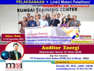 Kanaidi, SE., M.Si., cSAP., CBCM
kanaidi63@gmail.com HP. 0812 2353 284
Bagi Para Karyawan
PT Pertamina Hulu Rokan (PHR) Duri & Minas - RIAU
https://www.slideshare.net/slideshow/pelaksanaan-
link2-materi-pelatihan-pembekalan-kompetensi-
auditor-energi-kepmenaker-no-53-thn-
2018/271916502
 