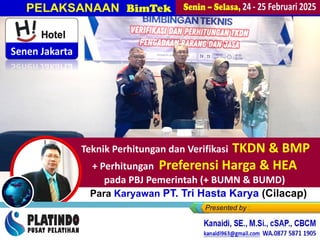 Kanaidi, SE., M.Si, cSAP (Narasumber)…saat PEMAPARAN
MATERI
Perhtun + Verifikasi TKDN & BMP”
Bagi Para Karyawan PT. Tri Hasta Karya (Cilacap)
PELAKSANAAN BimTek
Teknik Perhitungan dan Verifikasi TKDN & BMP
+ Perhitungan Preferensi Harga & HEA
pada PBJ Pemerintah (+ BUMN & BUMD)
 
