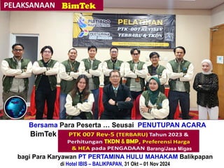 Bersama Para Peserta … Seusai PENUTUPAN ACARA
BimTek“Perhitungan + Verifikasi TKDN & BMP”
bagi Para Karyawan PT PERTAMINA HULU MAHAKAM Balikpapan
di Hotel IBIS – BALIKPAPAN, 31 Okt – 01 Nov 2024
Barang/Jasa Migas
 