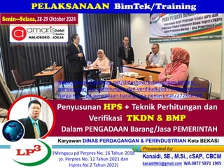 Senin—Selasa, 28-29 Oktober 2024
(Mengacu pd Perpres No. 16 Tahun 2018
jo. Perpres No. 12 Tahun 2021 dan
Inpres No.2 Tahun 2022)
Dalam PENGADAAN Barang/Jasa PEMERINTAH
Karyawan DINAS PERDAGANGAN & PERINDUSTRIAN Kota BEKASI
https://www.slideshare.net/slideshow/pelaksanaan-bimtek-_-
penyusunan-hps-perhitungan-dan-verifikasi-tkdn-bmp-preferensi-
harga-hea_-pd-pengadaan-barang-jasa-pemerintah/272846599
 
