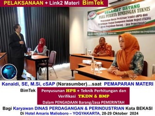 Kanaidi, SE, M.Si, cSAP (Narasumber)…saat PEMAPARAN MATERI
BimTek “Perhitungan + Verifikasi TKDN & BMP”
Bagi Karyawan DINAS PERDAGANGAN & PERINDUSTRIAN Kota BEKASI
Di Hotel Amaris Malioboro – YOGYAKARTA, 28-29 Oktober 2024
PELAKSANAAN + Link2 Materi BimTek
 