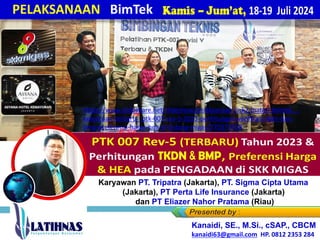 PELAKSANAAN BimTek
Kamis – Jum’at, 18-19 Juli 2024
Par a Karyawan PT. Tripatra (Jakarta), PT. Sigma Cipta Utama
(Jakarta), PT Perta Life Insurance (Jakarta)
dan PT Eliazer Nahor Pratama (Riau)
Kanaidi, SE., M.Si., cSAP., CBCM
kanaidi63@gmail.com HP. 0812 2353 284
https://www.slideshare.net/slideshow/pelaksanaan-link2-materi-bimtek-_-
ketentuan-terbaru-_ptk-007-rev-5-2023-perhitungan-verifikasi-tkdn-dan-
bmp-preferensi-harga-hea-di-bidang-migas/270373928
 