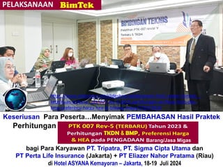 Keseriusan Para Peserta…Menyimak PEMBAHASAN Hasil Praktek
Perhitungan“Perhitungan + Verifikasi TKDN & BMP”
bagi Para Karyawan PT. Tripatra, PT. Sigma Cipta Utama dan
PT Perta Life Insurance (Jakarta) + PT Eliazer Nahor Pratama (Riau)
di Hotel ASYANA Kemayoran – Jakarta, 18-19 Juli 2024
Barang/Jasa Migas
https://www.slideshare.net/slideshow/pelaksanaan-link2-materi-bimtek-_-
ketentuan-terbaru-_ptk-007-rev-5-2023-perhitungan-verifikasi-tkdn-dan-
bmp-preferensi-harga-hea-di-bidang-migas/270373928
 