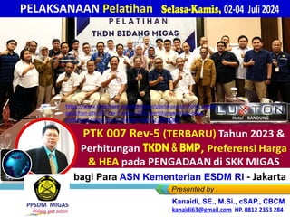 Selasa-Kamis, 02-04 Juli 2024
PELAKSANAAN Pelatihan
bagi Para ASN Kementerian ESDM RI - Jakarta
Kanaidi, SE., M.Si., cSAP., CBCM
kanaidi63@gmail.com HP. 0812 2353 284
https://www.slideshare.net/slideshow/ppelaksanaan-link2-materi-
pelatihan-ptk-007-rev-5-tahun-2023-perhitungan-tkdn-bmp-
preferensi-harga-hea-di-bidang-migas/270091335
 
