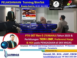 PELAKSANAAN Training/BimTek
Kanaidi, SE., M.Si., cSAP., CBCM
kanaidi63@gmail.com HP. 0812 2353 284
Karyawan PT Hitachi Sakti Energy Indonesia-Jakarta & PT Chemstar
Indonesia - Purwakarta
https://www.slideshare.net/slideshow/pelaksa
naan-link2-materi-bimtek-_ptk-007-rev-5-thn-
2023-pengadaan-perhitungan-tkdn-bmp-
preferensi-harga-hea-di-lingkungan-skk-migas-
pptx/267779692
 