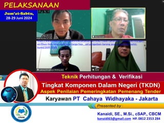 Jum’at-Sabtu,
28-29 Juni 2024
Bagi
PELAKSANAAN
Pelatihan
bagi Karyawan PT Cahaya Widhayaka - Jakarta
Kanaidi, SE., M.Si., cSAP., CBCM
kanaidi63@gmail.com HP. 0812 2353 284
https://www.slideshare.net/slideshow/pelaksanaan-link2-materi-pelatihan_-teknik-perhitungan-
verifikasi-tkdn-bmp-preferensi-harga-hea-_-pd-pengadaan-barang-jasa-pemerintah-bumn-
bumd/269970599
 