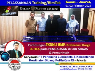 Perhitungan TKDN, BMP, Preferensi Harga
& HEA pada PENGADAAN di SKK MIGAS
& Pemerintah
Kamis – Jum’at,
01-02 Februari 2024
”
Karyawan PT Pertamina Lubricants & Kementerian
Kordinator Bidang PolHuKam RI - Jakarta
Kanaidi, SE., M.Si., cSAP., CBCM
kanaidi63@gmail.com HP. 0812 2353 284
PELAKSANAAN Training/BimTek
https://www.slideshare.net/slideshows/pelaksanaan-link2-materi-trainingbimtek-
ketentuan-terbaru-ptk-007-rev5-tahun-2023-proses-pengadaan-perhitungan-
tkdn-bmp-preferensi-harga-hea-di-lingkungan-skk-migas-pemerintah/266112823
 