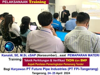 Kanaidi, SE, M.Si, cSAP (Narasumber)…saat PEMAPARAN MATERI
Training “Perhitungan + Verifikasi TKDN & BMP”
Bagi Karyawan PT Future Pipe Industries (PT FPi-Tangerang)
Tangerang, 24- 25 April 2024
 