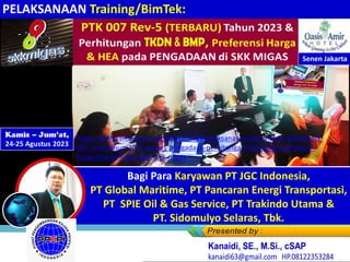 Kamis – Jum’at,
24-25 Agustus 2023
Senen Jakarta
Bagi Para Karyawan PT JGC Indonesia,
PT Global Maritime, PT Pancaran Energi Transportasi,
PT SPIE Oil & Gas Service, PT Trakindo Utama &
PT. Sidomulyo Selaras, Tbk.
PELAKSANAAN Training/BimTek:
https://www.slideshare.net/KenKanaidi/pelaksanaan-link2-materi-bimtek-ptk-
007-rev5-tahun-2023-proses-pengadaan-perhitungan-tkdn-bmp-preferensi-
harga-hea-di-lingkungan-skk-migas
 