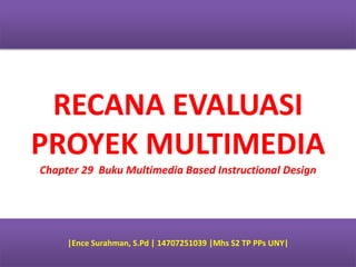 RECANA EVALUASI
PROYEK MULTIMEDIA
Chapter 29 Buku Multimedia Based Instructional Design
|Ence Surahman, S.Pd | 14707251039 |Mhs S2 TP PPs UNY|
 