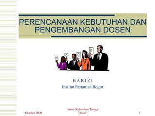Oktober 2000
Barizi: Kebutuhan Tenaga
Dosen 1
PERENCANAAN KEBUTUHAN DAN
PENGEMBANGAN DOSEN
B A R I Z I
Institut Pertanian Bogor
 
