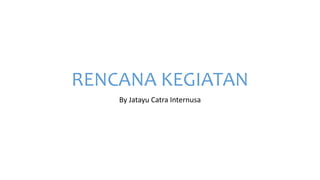 RENCANA KEGIATAN
By Jatayu Catra Internusa
 