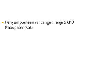  Penyempurnaan rancangan ranja SKPD
Kabupaten/kota
 
