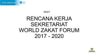 RENCANA KERJA
SEKRETARIAT
WORLD ZAKAT FORUM
2017 - 2020
DRAFT
 