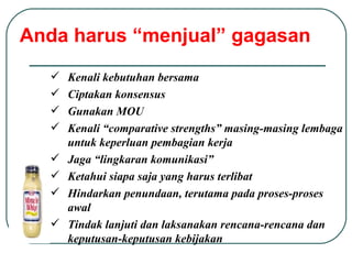 Anda harus “menjual” gagasan Kenali kebutuhan bersama Ciptakan konsensus Gunakan MOU Kenali “comparative strengths” masing-masing lembaga untuk keperluan pembagian kerja Jaga “lingkaran komunikasi” Ketahui siapa saja yang harus terlibat Hindarkan penundaan, terutama pada proses-proses awal Tindak lanjuti dan laksanakan rencana-rencana dan keputusan-keputusan kebijakan 