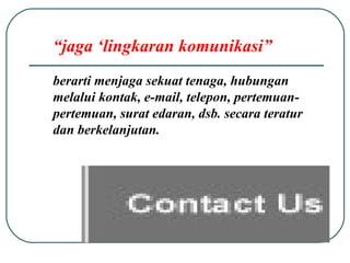 “ jaga ‘lingkaran komunikasi”   berarti menjaga sekuat tenaga, hubungan melalui kontak, e-mail, telepon, pertemuan-pertemuan, surat edaran, dsb. secara teratur dan berkelanjutan.  