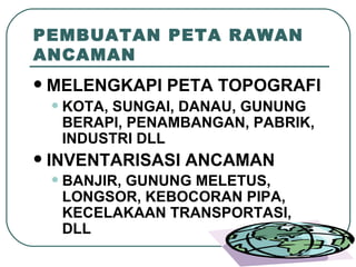 PEMBUATAN PETA RAWAN ANCAMAN MELENGKAPI PETA TOPOGRAFI   KOTA, SUNGAI, DANAU, GUNUNG BERAPI, PENAMBANGAN, PABRIK, INDUSTRI DLL INVENTARISASI ANCAMAN BANJIR, GUNUNG MELETUS, LONGSOR, KEBOCORAN PIPA, KECELAKAAN TRANSPORTASI,  DLL   