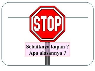 Sebaiknya kapan ? Apa alasannya ? 