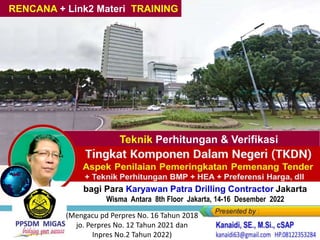 Teknik Perhitungan & Verifikasi
RENCANA + Link2 Materi TRAINING
bagi Para Karyawan Patra Drilling Contractor Jakarta
Wisma Antara 8th Floor Jakarta, 14-16 Desember 2022
(Mengacu pd Perpres No. 16 Tahun 2018
jo. Perpres No. 12 Tahun 2021 dan
Inpres No.2 Tahun 2022)
 