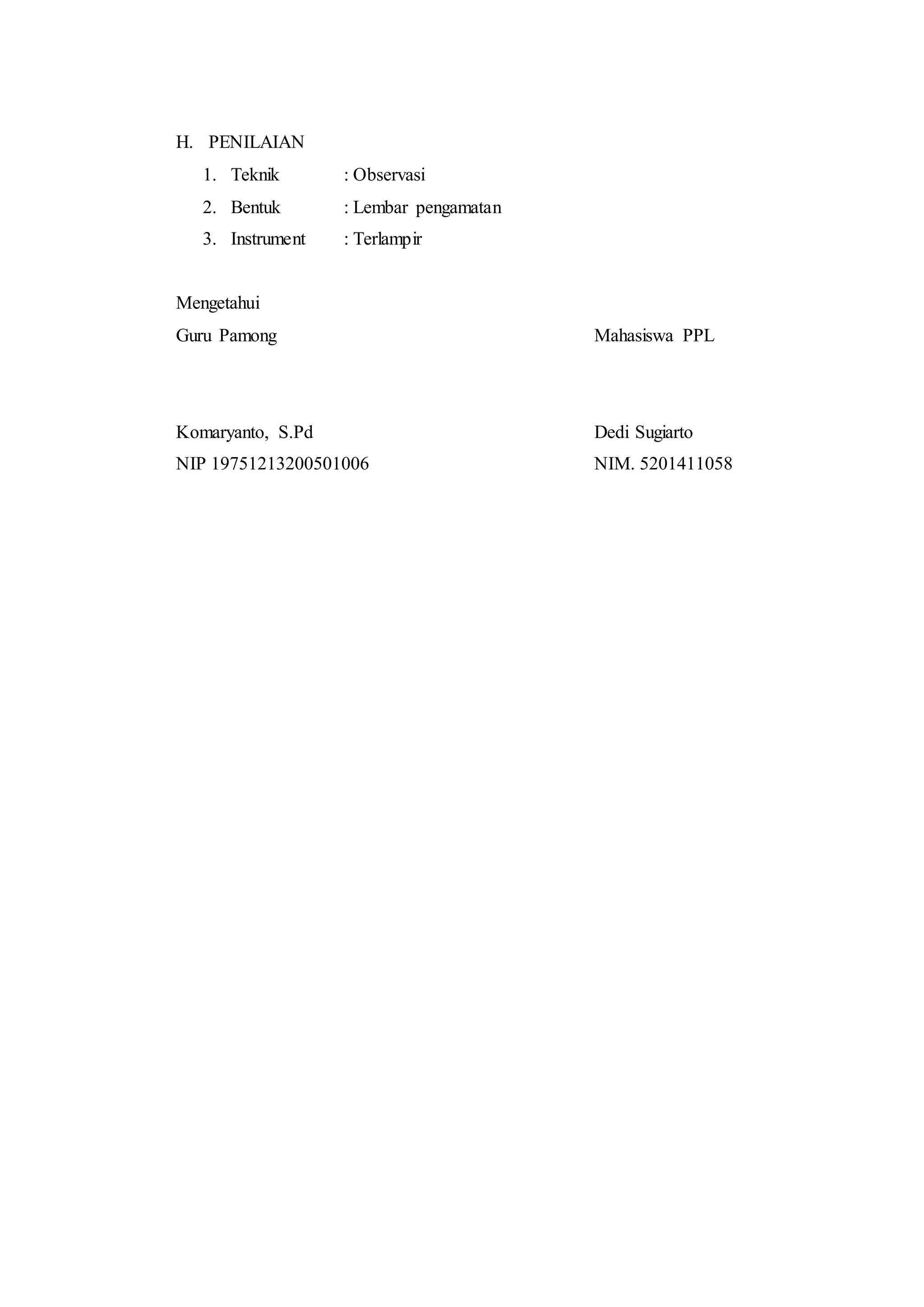H. PENILAIAN
1. Teknik : Observasi
2. Bentuk : Lembar pengamatan
3. Instrument : Terlampir
Mengetahui
Guru Pamong Mahasiswa PPL
Komaryanto, S.Pd Dedi Sugiarto
NIP 19751213200501006 NIM. 5201411058
 