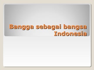Bangga sebagai bangsaBangga sebagai bangsa
IndonesiaIndonesia
 