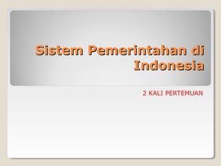 Sistem Pemerintahan diSistem Pemerintahan di
IndonesiaIndonesia
2 KALI PERTEMUAN
 