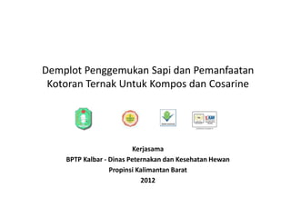 Demplot Penggemukan Sapi dan Pemanfaatan
 Kotoran Ternak Untuk Kompos dan Cosarine




                          Kerjasama
    BPTP Kalbar - Dinas Peternakan dan Kesehatan Hewan
                  Propinsi Kalimantan Barat
                            2012
 