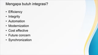 Mengapa butuh integrasi?
• Efficiency
• Integrity
• Automation
• Modernization
• Cost effective
• Future concern
• Synchro...