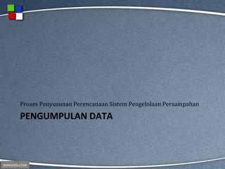 nawasis.com
PENGUMPULAN DATA
Proses Penyusunan Perencanaan Sistem Pengelolaan Persampahan
 
