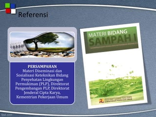 Referensi
PERSAMPAHAN
Materi Diseminasi dan
Sosialisasi Keteknikan Bidang
Penyehatan Lingkungan
Permukiman (PLP), Direktorat
Pengembangan PLP, Direktorat
Jenderal Cipta Karya,
Kementrian Pekerjaan Umum
 