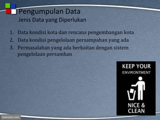 nawasis.com
Pengumpulan Data
Jenis Data yang Diperlukan
1. Data kondisi kota dan rencana pengembangan kota
2. Data kondisi pengelolaan persampahan yang ada
3. Permasalahan yang ada berkaitan dengan sistem
pengelolaan persamhan
 