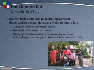 nawasis.com
Data Kondisi Kota
2. Kondisi fisik kota
• Kondisi fisik suatu kota pada umumnya dapat
digambarkan dengan data yang meliputi antara lain :
– Topografi (kondisi kemiringan lahan)
– Geologi (kondisi tanah dan batuan)
– Hidrologi (kondisi air tanah dan sungai yang melintasi
kota/kabupaten bersangkutan, baik kuantitas maupun kualitas)
 