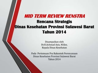 MID TERM REVIEW RENSTRA
Rencana Strategis
Dinas Kesehatan Provinsi Sulawesi Barat
Tahun 2014
Disampaikan oleh
Dr.H.Achmad Azis, M.Kes.
Kepala Dinas Kesehatan
Pada Pertemuan Pra Rakontek Perencanaan
Dinas Kesehatan Provinsi Sulawesi Barat
Tahun 2014
 