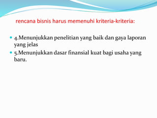 rencana bisnis harus memenuhi kriteria-kriteria:
 4.Menunjukkan penelitian yang baik dan gaya laporan
yang jelas
 5.Menunjukkan dasar finansial kuat bagi usaha yang
baru.
 