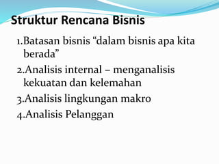 Struktur Rencana Bisnis
1.Batasan bisnis “dalam bisnis apa kita
berada”
2.Analisis internal – menganalisis
kekuatan dan kelemahan
3.Analisis lingkungan makro
4.Analisis Pelanggan
 