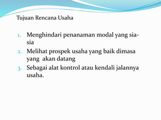 Tujuan Rencana Usaha
1. Menghindari penanaman modal yang sia-
sia
2. Melihat prospek usaha yang baik dimasa
yang akan datang
3. Sebagai alat kontrol atau kendali jalannya
usaha.
 