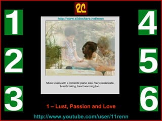 1 – Lust, Passion and Love Music video with a romantic piano solo. Very passionate, breath taking, heart warming too.  http ://www.youtube.com/user/11renn http ://www.slideshare.net/renn 