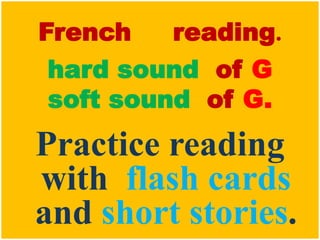 French reading.
hard sound of G
soft sound of G.
Practice reading
with flash cards
and short stories.
 