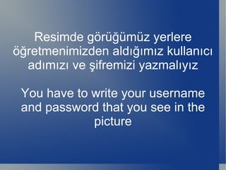 Resimde görüğümüz yerlere öğretmenimizden aldığımız kullanıcı adımızı ve şifremizi yazmalıyız You have to write your username and password that you see in the picture 