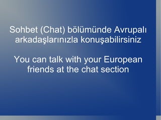 Sohbet (Chat) bölümünde Avrupalı arkadaşlarınızla konuşabilirsiniz You can talk with your European friends at the chat section 