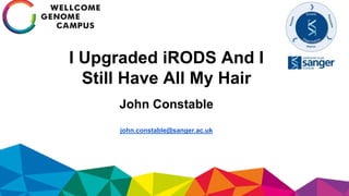 I Upgraded iRODS And I
Still Have All My Hair
John Constable
john.constable@sanger.ac.uk
 