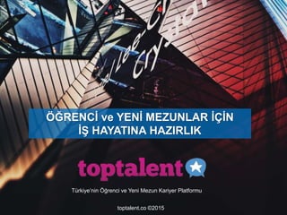 toptalent.co ©2015
ÖĞRENCİ ve YENİ MEZUNLAR İÇİN
İŞ HAYATINA HAZIRLIK
Türkiye’nin Öğrenci ve Yeni Mezun Kariyer Platformu
 