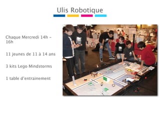 Chaque Mercredi 14h -
16h
11 jeunes de 11 à 14 ans
3 kits Lego Mindstorms
1 table d’entrainement
Ulis Robotique
 