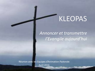 KLEOPAS
Annoncer et transmettre
l’Evangile aujourd’hui
Réunion avec les Equipes d’Animation Pastorale
Avril 2016
 
