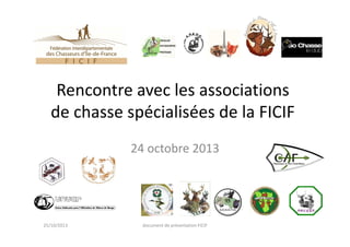 Rencontre avec les associations
de chasse spécialisées de la FICIF
24 octobre 2013

25/10/2013

document de présentation FICIF

 
